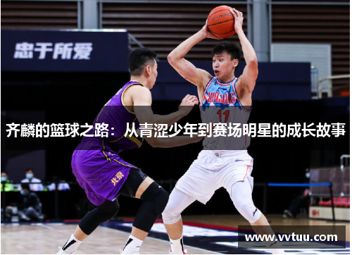 齐麟的篮球之路：从青涩少年到赛场明星的成长故事