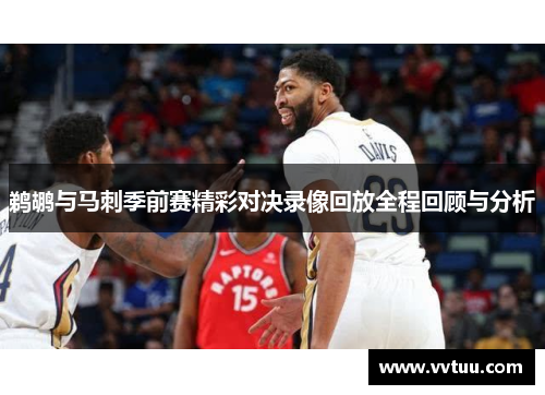 鹈鹕与马刺季前赛精彩对决录像回放全程回顾与分析