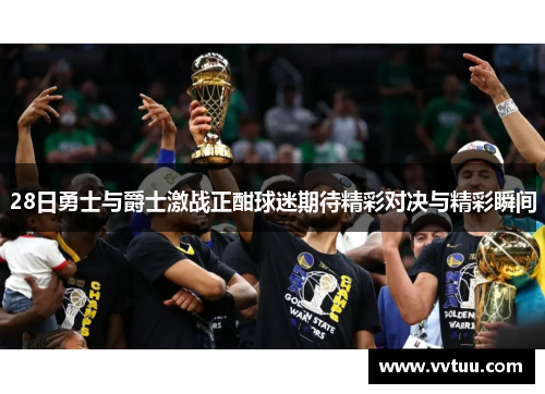 28日勇士与爵士激战正酣球迷期待精彩对决与精彩瞬间