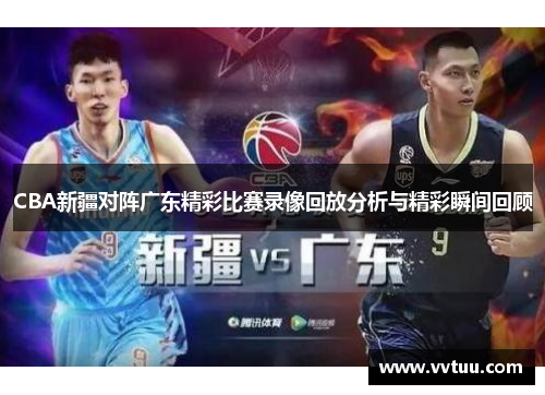 CBA新疆对阵广东精彩比赛录像回放分析与精彩瞬间回顾