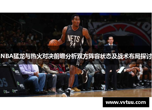 NBA猛龙与热火对决前瞻分析双方阵容状态及战术布局探讨