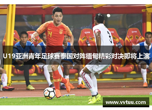 U19亚洲青年足球赛泰国对阵缅甸精彩对决即将上演