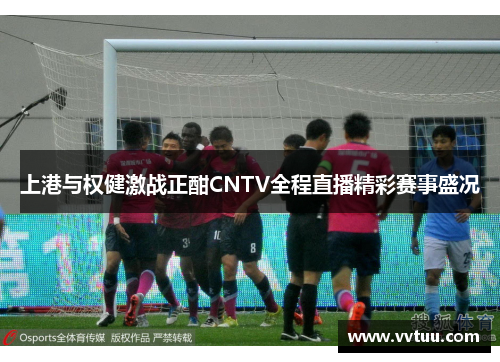 上港与权健激战正酣CNTV全程直播精彩赛事盛况