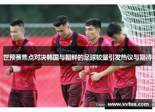 世预赛焦点对决韩国与朝鲜的足球较量引发热议与期待