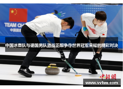 中国冰壶队与德国男队激战正酣争夺世界冠军荣耀的精彩对决