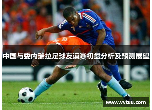 中国与委内瑞拉足球友谊赛初盘分析及预测展望