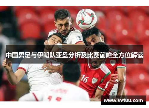 中国男足与伊朗队亚盘分析及比赛前瞻全方位解读