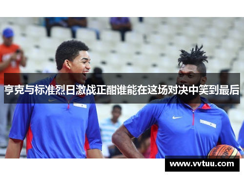 亨克与标准烈日激战正酣谁能在这场对决中笑到最后