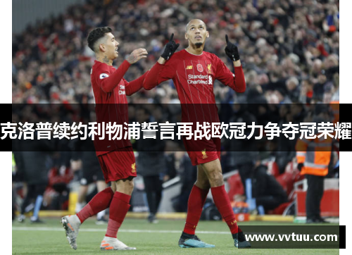 克洛普续约利物浦誓言再战欧冠力争夺冠荣耀