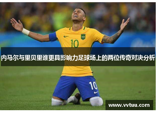 内马尔与里贝里谁更具影响力足球场上的两位传奇对决分析