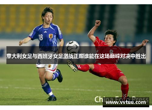 意大利女足与西班牙女足激战正酣谁能在这场巅峰对决中胜出