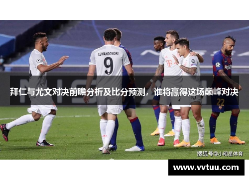 拜仁与尤文对决前瞻分析及比分预测，谁将赢得这场巅峰对决