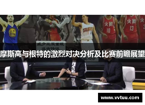 摩斯高与根特的激烈对决分析及比赛前瞻展望