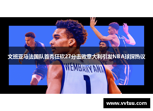 文班亚马法国队首秀狂砍27分击败意大利引发NBA球探热议
