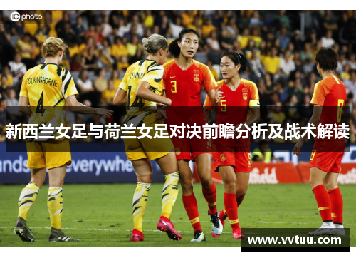 新西兰女足与荷兰女足对决前瞻分析及战术解读