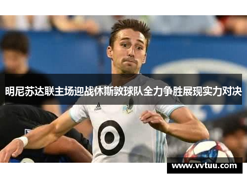 明尼苏达联主场迎战休斯敦球队全力争胜展现实力对决