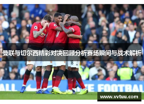 曼联与切尔西精彩对决回顾分析赛场瞬间与战术解析