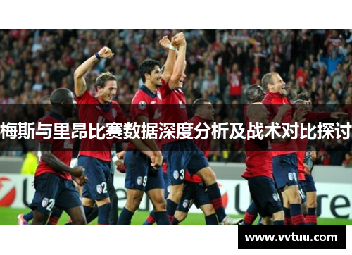 梅斯与里昂比赛数据深度分析及战术对比探讨