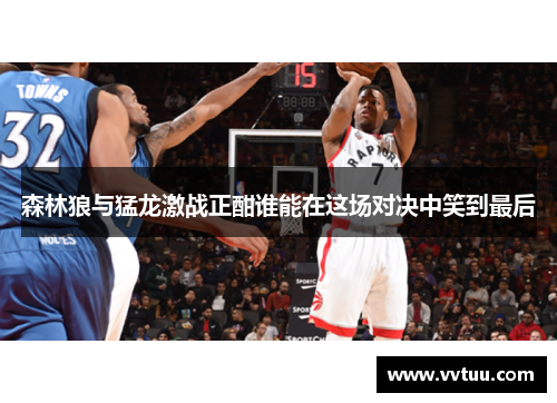 森林狼与猛龙激战正酣谁能在这场对决中笑到最后