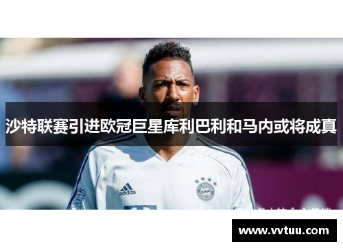 沙特联赛引进欧冠巨星库利巴利和马内或将成真